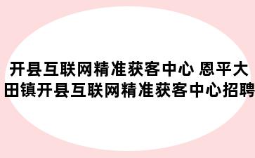 开县互联网精准获客中心 恩平大田镇开县互联网精准获客中心招聘